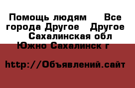 Помощь людям . - Все города Другое » Другое   . Сахалинская обл.,Южно-Сахалинск г.